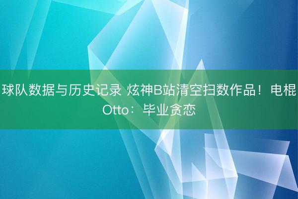 球队数据与历史记录 炫神B站清空扫数作品！电棍Otto：毕业贪恋
