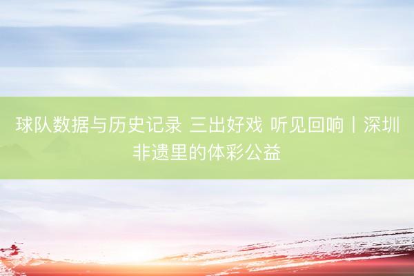 球队数据与历史记录 三出好戏 听见回响丨深圳非遗里的体彩公益