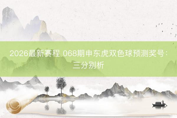 2026最新赛程 068期申东虎双色球预测奖号：三分别析