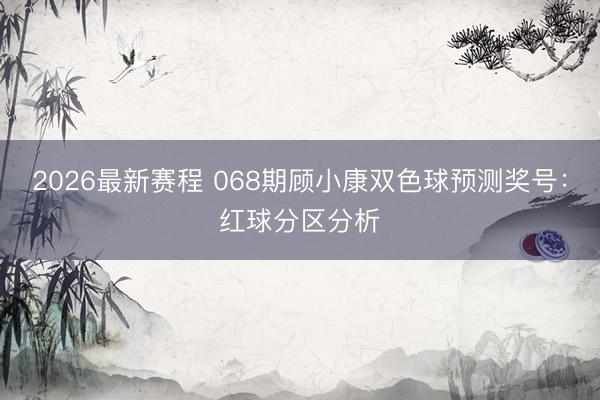 2026最新赛程 068期顾小康双色球预测奖号：红球分区分析
