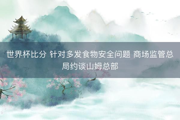 世界杯比分 针对多发食物安全问题 商场监管总局约谈山姆总部