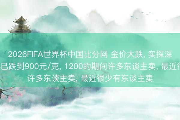 2026FIFA世界杯中国比分网 金价大跌， 实探深圳水贝: 回收价已跌到900元/克， 1200的期间许多东谈主卖， 最近很少有东谈主卖