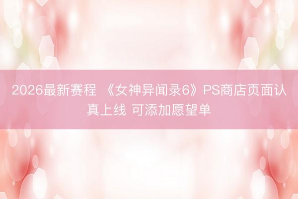 2026最新赛程 《女神异闻录6》PS商店页面认真上线 可添加愿望单
