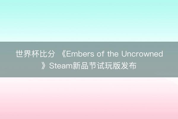 世界杯比分 《Embers of the Uncrowned》Steam新品节试玩版发布