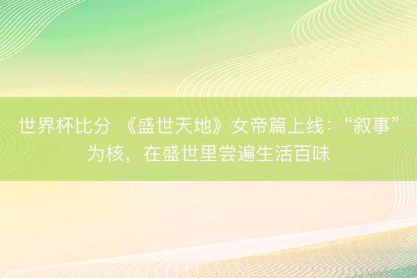 世界杯比分 《盛世天地》女帝篇上线:“叙事”为核,在盛世里尝遍生活百味