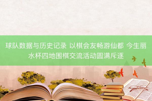 球队数据与历史记录 以棋会友畅游仙都 今生丽水杯四地围棋交流活动圆满斥逐
