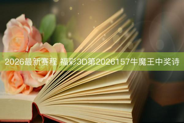 2026最新赛程 福彩3D第2026157牛魔王中奖诗