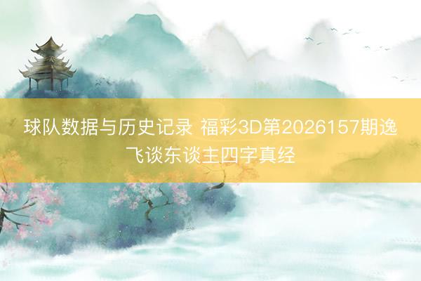 球队数据与历史记录 福彩3D第2026157期逸飞谈东谈主四字真经