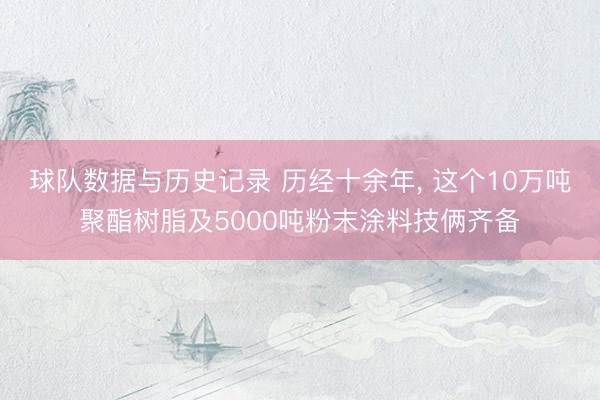 球队数据与历史记录 历经十余年， 这个10万吨聚酯树脂及5000吨粉末涂料技俩齐备