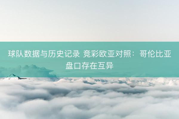 球队数据与历史记录 竞彩欧亚对照：哥伦比亚盘口存在互异