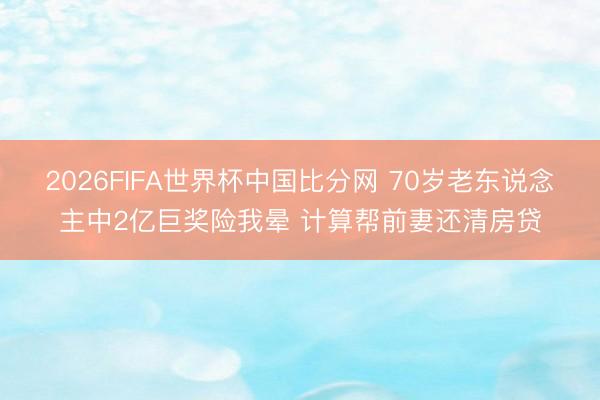 2026FIFA世界杯中国比分网 70岁老东说念主中2亿巨奖险我晕 计算帮前妻还清房贷
