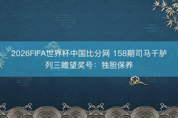 2026FIFA世界杯中国比分网 158期司马千胪列三瞻望奖号：独胆保养