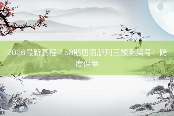 2026最新赛程 158期唐羽胪列三预测奖号：跨度保举