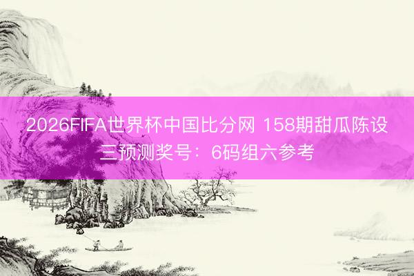 2026FIFA世界杯中国比分网 158期甜瓜陈设三预测奖号：6码组六参考