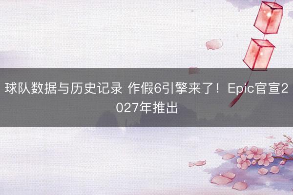 球队数据与历史记录 作假6引擎来了！Epic官宣2027年推出