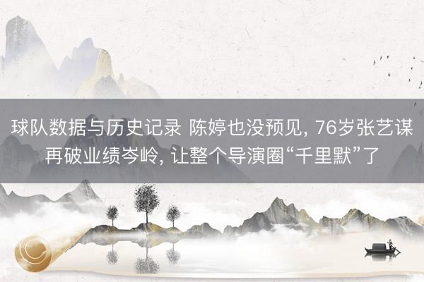 球队数据与历史记录 陈婷也没预见， 76岁张艺谋再破业绩岑岭， 让整个导演圈“千里默”了
