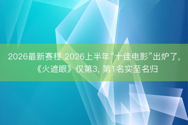2026最新赛程 2026上半年“十佳电影”出炉了， 《火遮眼》仅第3， 第1名实至名归