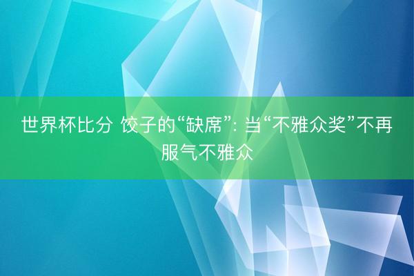 世界杯比分 饺子的“缺席”: 当“不雅众奖”不再服气不雅众