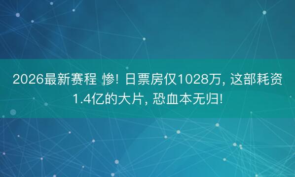 2026最新赛程 惨! 日票房仅1028万， 这部耗资1.4亿的大片， 恐血本无归!