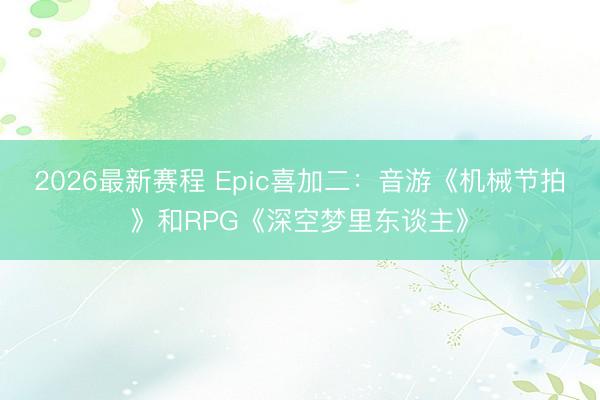 2026最新赛程 Epic喜加二：音游《机械节拍》和RPG《深空梦里东谈主》