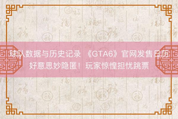 球队数据与历史记录 《GTA6》官网发售日历好意思妙隐匿！玩家惊惶担忧跳票
