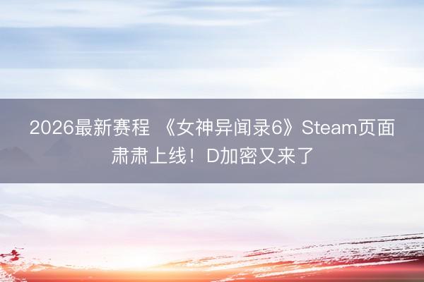 2026最新赛程 《女神异闻录6》Steam页面肃肃上线！D加密又来了