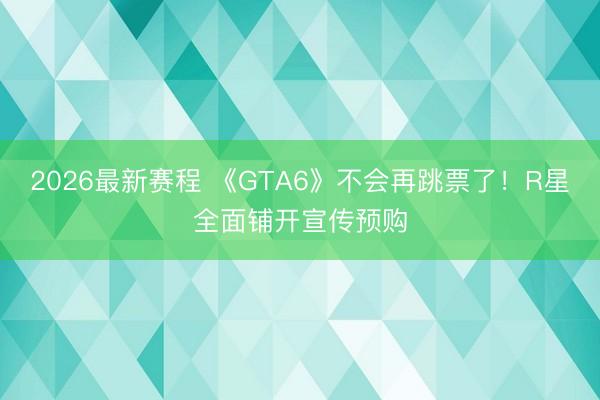 2026最新赛程 《GTA6》不会再跳票了!R星全面铺开宣传预购