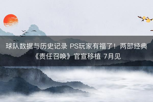 球队数据与历史记录 PS玩家有福了！两部经典《责任召唤》官宣移植 7月见