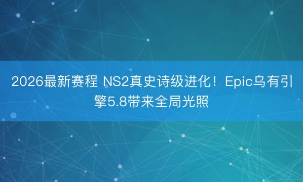2026最新赛程 NS2真史诗级进化！Epic乌有引擎5.8带来全局光照