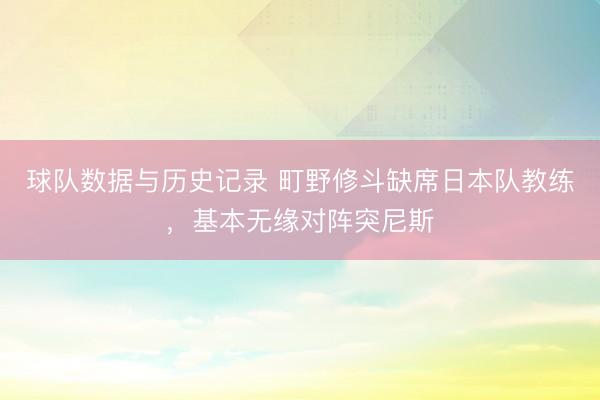 球队数据与历史记录 町野修斗缺席日本队教练,基本无缘对阵突尼斯
