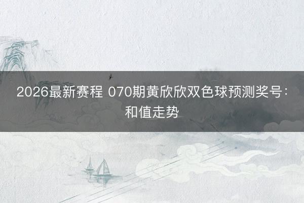 2026最新赛程 070期黄欣欣双色球预测奖号:和值走势