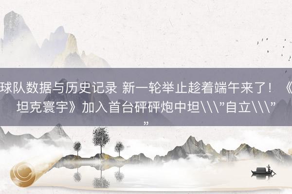 球队数据与历史记录 新一轮举止趁着端午来了!《坦克寰宇》加入首台砰砰炮中坦\