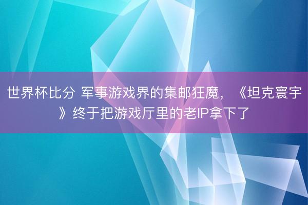 世界杯比分 军事游戏界的集邮狂魔,《坦克寰宇》终于把游戏厅里的老IP拿下了