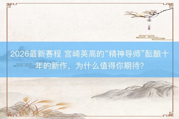 2026最新赛程 宫崎英高的“精神导师”酝酿十年的新作，为什么值得你期待？