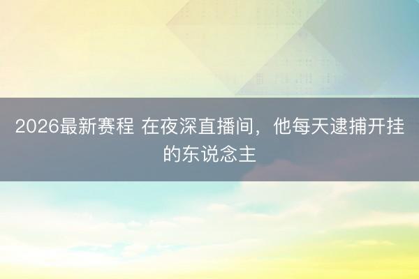 2026最新赛程 在夜深直播间，他每天逮捕开挂的东说念主