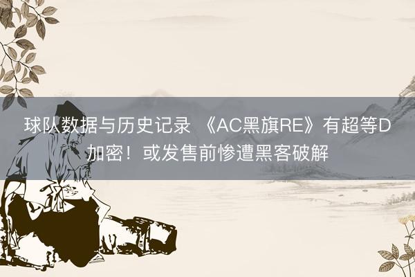 球队数据与历史记录 《AC黑旗RE》有超等D加密!或发售前惨遭黑客破解
